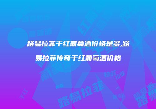路易拉菲干红葡萄酒价格是多,路易拉菲传奇干红葡萄酒价格
