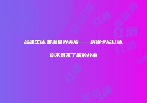 品味生活,尝遍世界美酒——科洛卡尼红酒,你不得不了解的故事