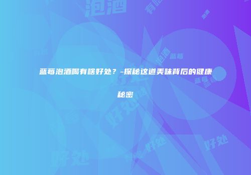 蓝莓泡酒喝有啥好处？-探秘这道美味背后的健康秘密