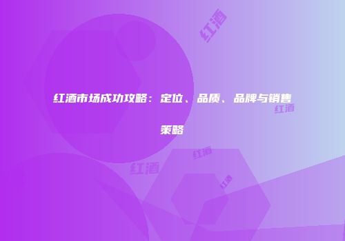 红酒市场成功攻略：定位、品质、品牌与销售策略