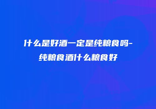 什么是好酒一定是纯粮食吗-纯粮食酒什么粮食好