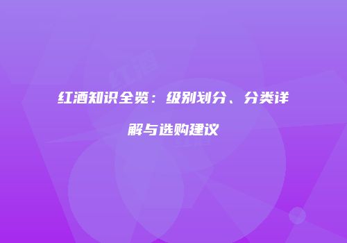 红酒知识全览：级别划分、分类详解与选购建议