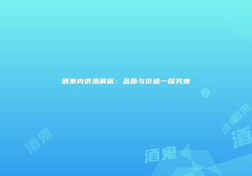 酒鬼内供酒解析：品质与价格一探究竟