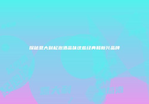探秘意大利起泡酒品味这些经典和新兴品牌