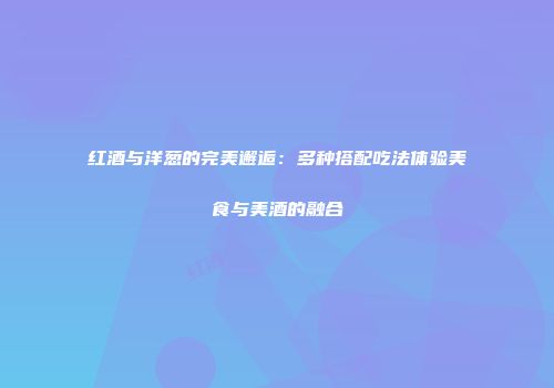 红酒与洋葱的完美邂逅：多种搭配吃法体验美食与美酒的融合
