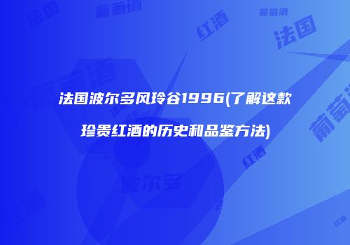 法国波尔多风玲谷1996(了解这款珍贵红酒的历史和品鉴方法)