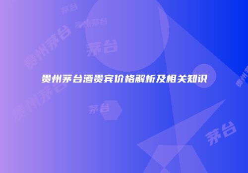 贵州茅台酒贵宾价格解析及相关知识