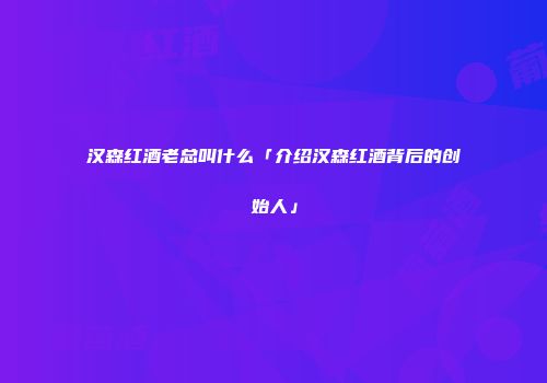 汉森红酒老总叫什么「介绍汉森红酒背后的创始人」