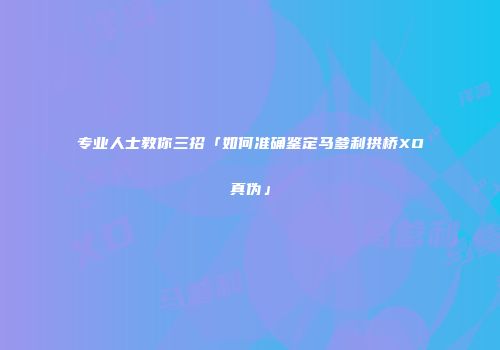 专业人士教你三招「如何准确鉴定马爹利拱桥XO真伪」
