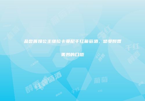 品尝茜娅公主维拉卡曼尼干红葡萄酒，感受醇香美妙的口感