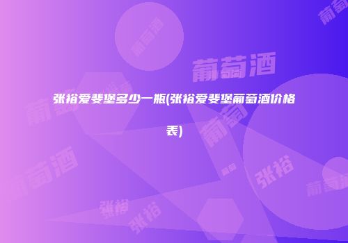 张裕爱斐堡多少一瓶(张裕爱斐堡葡萄酒价格表)