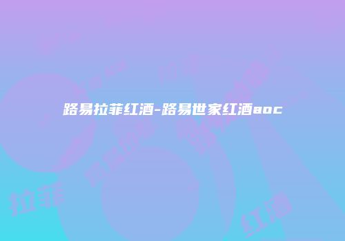 路易拉菲红酒-路易世家红酒aoc