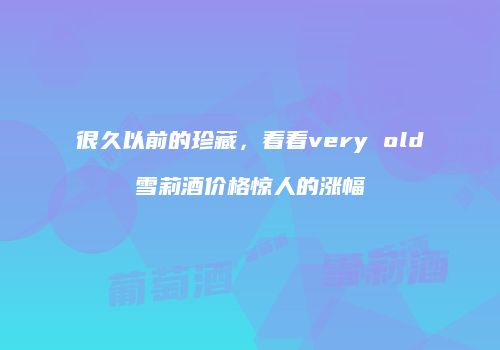 很久以前的珍藏，看看very old雪莉酒价格惊人的涨幅