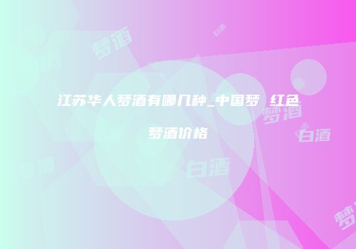 江苏华人梦酒有哪几种_中国梦 红色梦酒价格