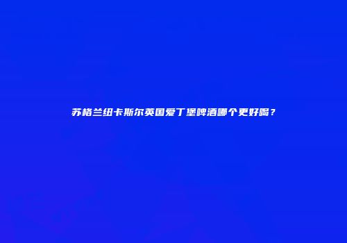 苏格兰纽卡斯尔英国爱丁堡啤酒哪个更好喝？