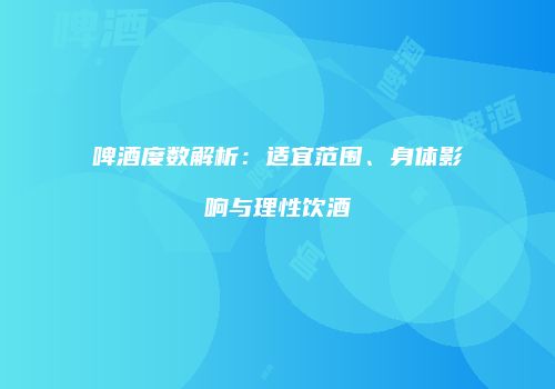 啤酒度数解析：适宜范围、身体影响与理性饮酒