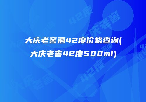 大庆老窖酒42度价格查询(大庆老窖42度500ml)