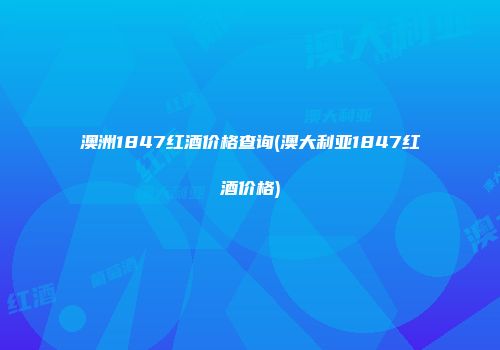 澳洲1847红酒价格查询(澳大利亚1847红酒价格)
