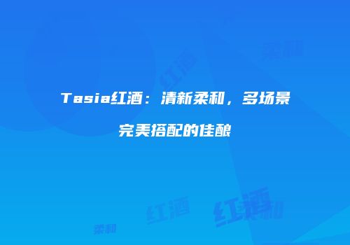 Tasia红酒：清新柔和，多场景完美搭配的佳酿