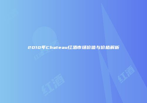 2010年Chateau红酒市场价值与价格解析