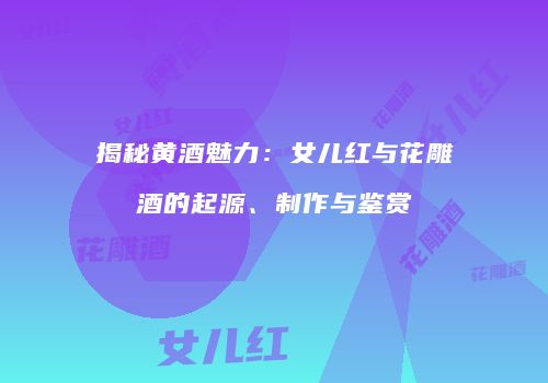 揭秘黄酒魅力：女儿红与花雕酒的起源、制作与鉴赏