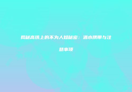 揭秘高铁上的不为人知秘密：酒水携带与注意事项