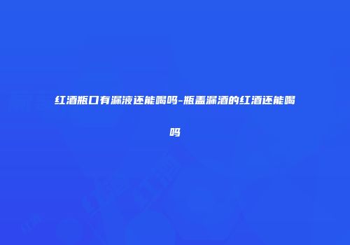 红酒瓶口有漏液还能喝吗-瓶盖漏酒的红酒还能喝吗