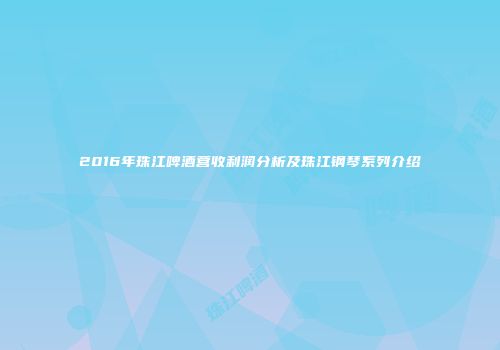 2016年珠江啤酒营收利润分析及珠江钢琴系列介绍