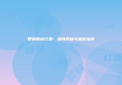 智利辣椒红酒：独特风味与品尝指南