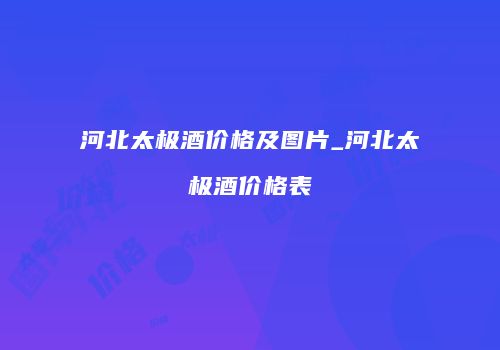 河北太极酒价格及图片_河北太极酒价格表
