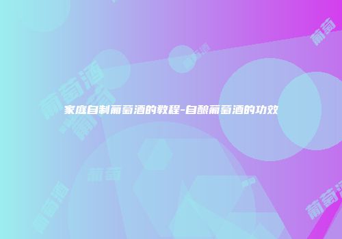 家庭自制葡萄酒的教程-自酿葡萄酒的功效
