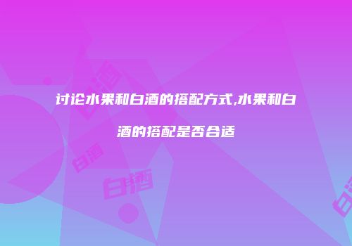 讨论水果和白酒的搭配方式,水果和白酒的搭配是否合适