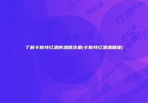 了解卡斯特红酒的酒精含量(卡斯特红酒酒精度)