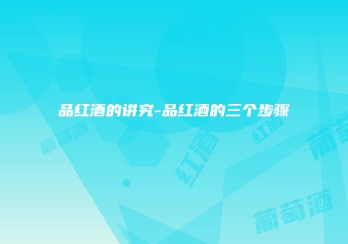 品红酒的讲究-品红酒的三个步骤