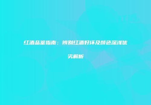 红酒品鉴指南：辨别红酒好坏及颜色深浅优劣解析