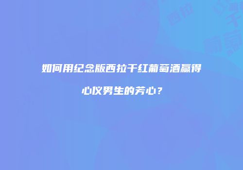 如何用纪念版西拉干红葡萄酒赢得心仪男生的芳心？