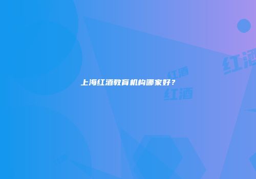 上海红酒教育机构哪家好？