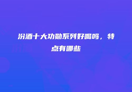 汾酒十大功勋系列好喝吗，特点有哪些