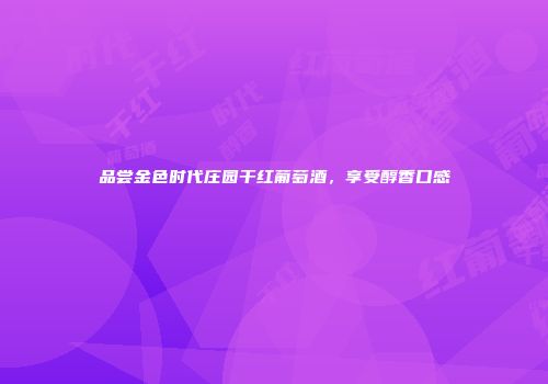 品尝金色时代庄园干红葡萄酒，享受醇香口感