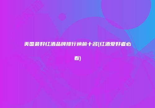 美国最好红酒品牌排行榜前十名(红酒爱好者必看)