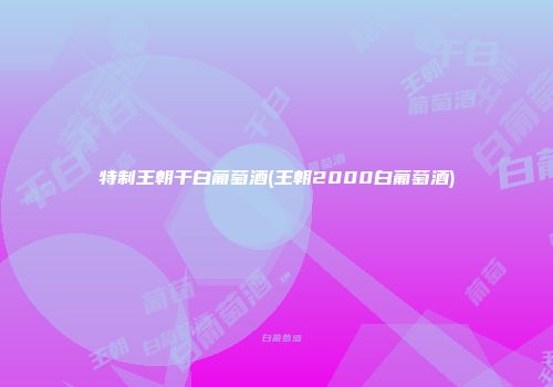 特制王朝干白葡萄酒(王朝2000白葡萄酒)