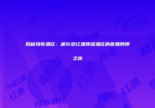揭秘玛歌酒庄：波尔多红酒顶级酒庄的优雅醇厚之旅