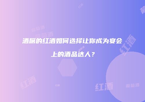 酒席的红酒如何选择让你成为宴会上的酒品达人？