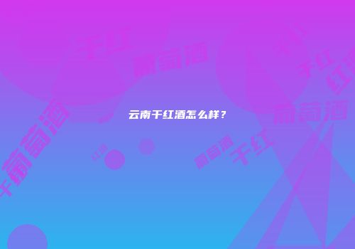 云南干红酒怎么样？