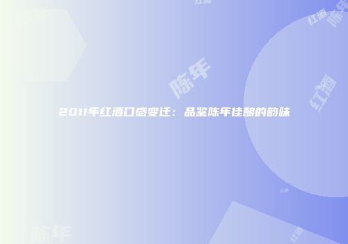 2011年红酒口感变迁：品鉴陈年佳酿的韵味