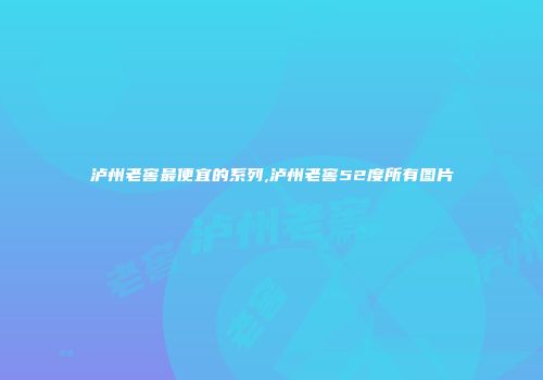 泸州老窖最便宜的系列,泸州老窖52度所有图片