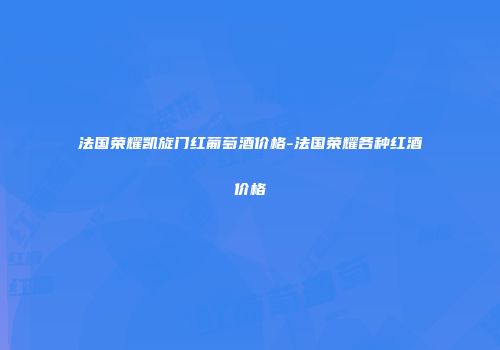 法国荣耀凯旋门红葡萄酒价格-法国荣耀各种红酒价格