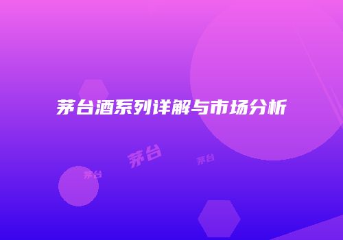 茅台酒系列详解与市场分析