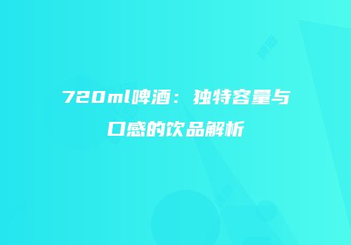 720ml啤酒：独特容量与口感的饮品解析