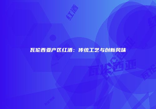 瓦伦西亚产区红酒：传统工艺与创新风味